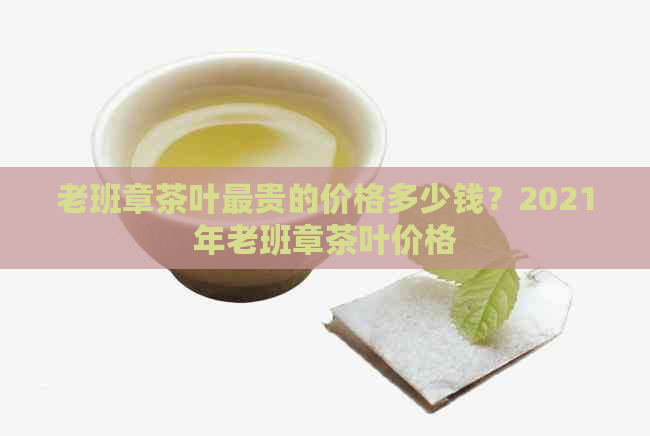 老班章茶叶最贵的价格多少钱？2021年老班章茶叶价格