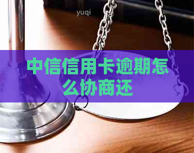 中信信用卡逾期怎么协商还