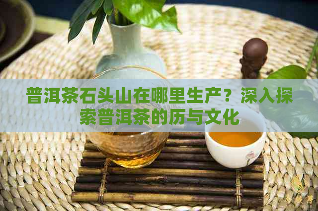 普洱茶石头山在哪里生产？深入探索普洱茶的历与文化