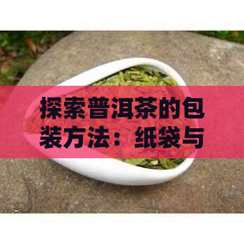 探索普洱茶的包装方法：纸袋与布袋的优势对比