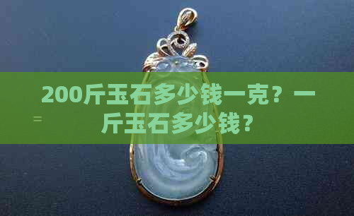 200斤玉石多少钱一克？一斤玉石多少钱？