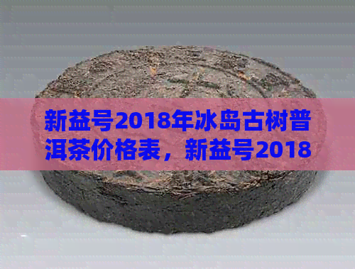 新益号2018年冰岛古树普洱茶价格表，新益号2018年冰岛古树普洱茶生茶多少钱