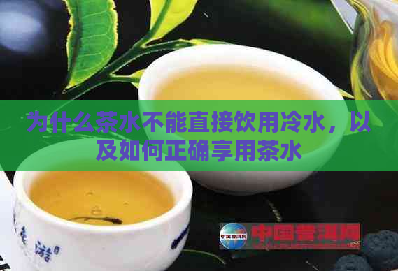 为什么茶水不能直接饮用冷水，以及如何正确享用茶水