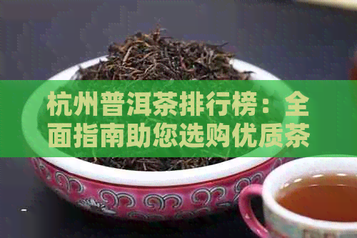 杭州普洱茶排行榜：全面指南助您选购优质茶叶