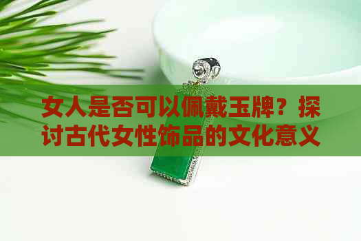 女人是否可以佩戴玉牌？探讨古代女性饰品的文化意义