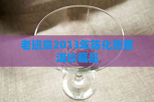 老班章2013年陈化熟普洱珍藏品