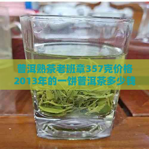 普洱熟茶老班章357克价格2013年的一饼普洱茶多少钱？