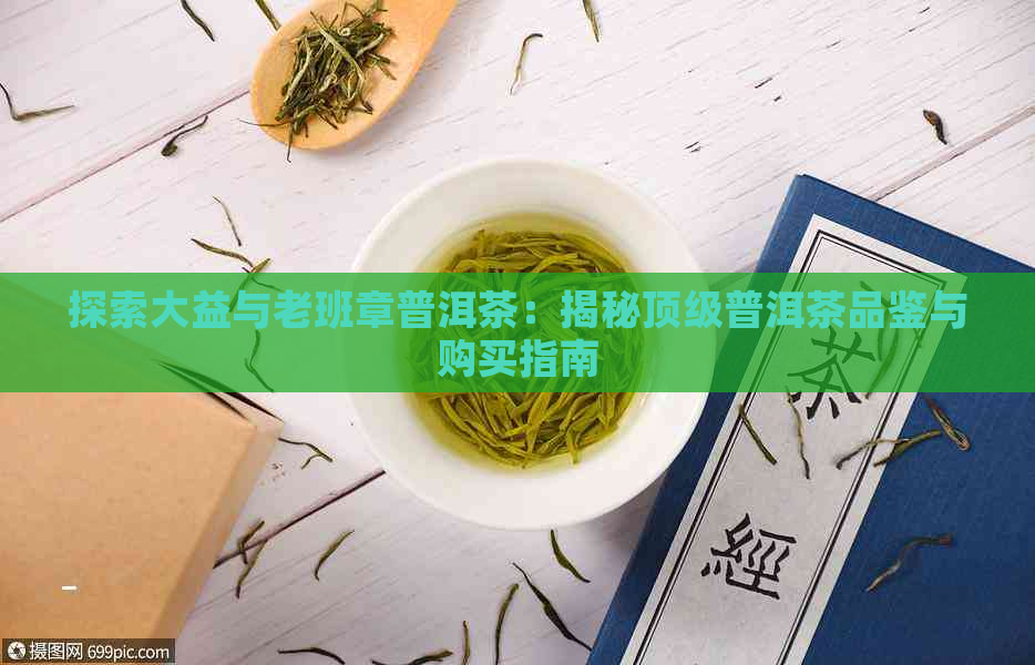 探索大益与老班章普洱茶：揭秘顶级普洱茶品鉴与购买指南