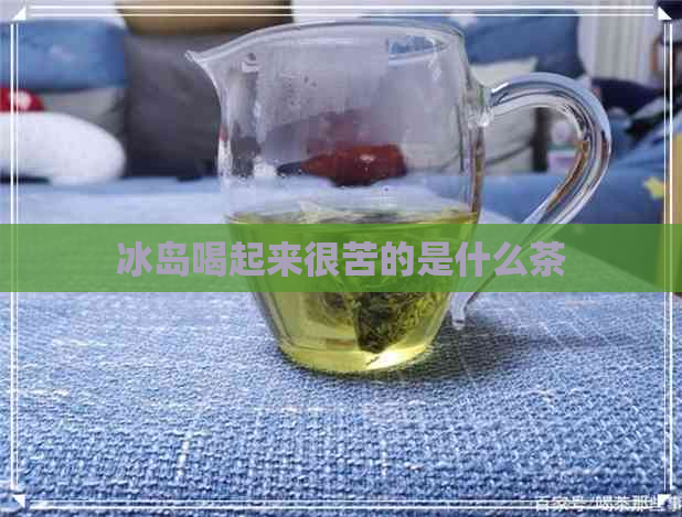 冰岛喝起来很苦的是什么茶