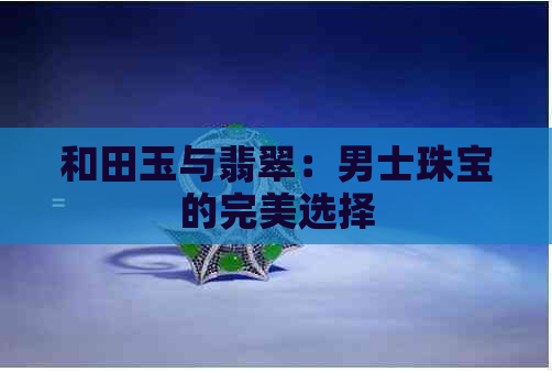 和田玉与翡翠：男士珠宝的完美选择