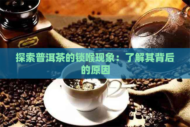 探索普洱茶的锁喉现象：了解其背后的原因