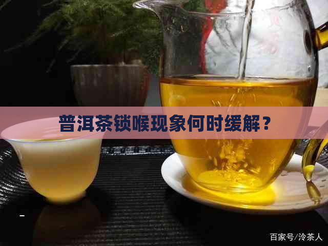 普洱茶锁喉现象何时缓解？