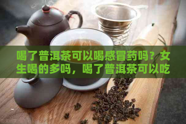 喝了普洱茶可以喝感冒药吗？女生喝的多吗，喝了普洱茶可以吃感冒药吗？