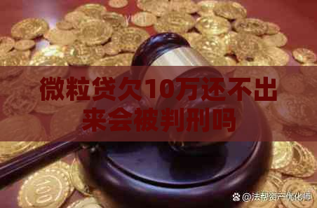 微立贷欠10万还不出来会被判刑吗