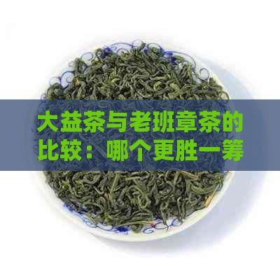 大益茶与老班章茶的比较：哪个更胜一筹？