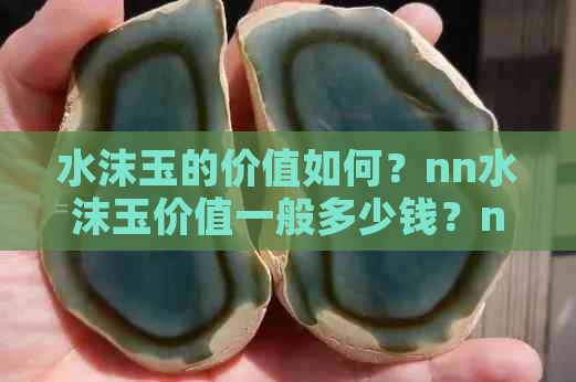 水沫玉的价值如何？nn水沫玉价值一般多少钱？nn水沫玉每克多少钱？