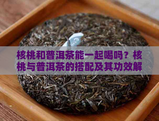 核桃和普洱茶能一起喝吗？核桃与普洱茶的搭配及其功效解析