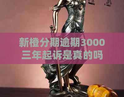 新橙分期逾期3000三年起诉是真的吗