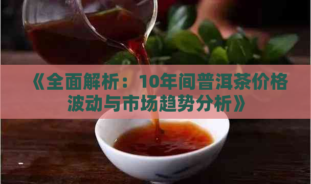 《全面解析：10年间普洱茶价格波动与市场趋势分析》