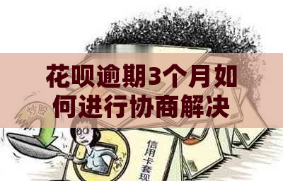 花呗逾期3个月如何进行协商解决