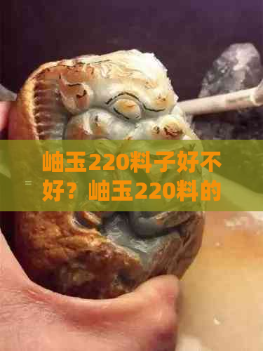 岫玉220料子好不好？岫玉220料的特点是什么，以及岫玉210和220料的区别。