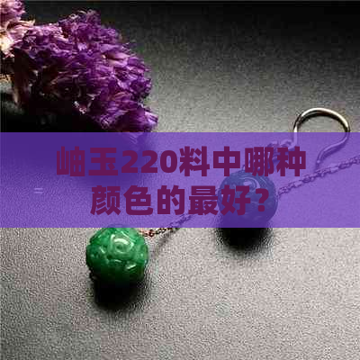 岫玉220料中哪种颜色的更好？