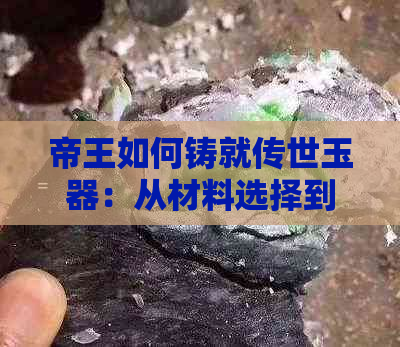 帝王如何铸就传世玉器：从材料选择到工艺传承的全面指南