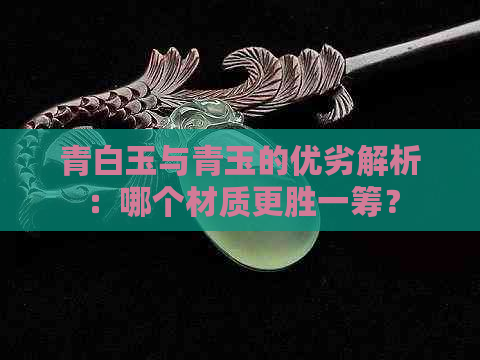 青白玉与青玉的优劣解析：哪个材质更胜一筹？