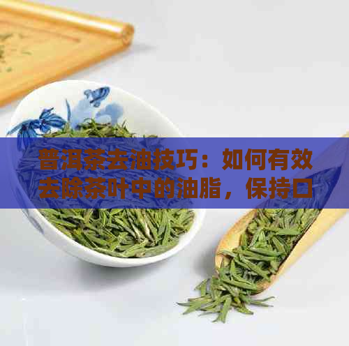 普洱茶去油技巧：如何有效去除茶叶中的油脂，保持口感清新？