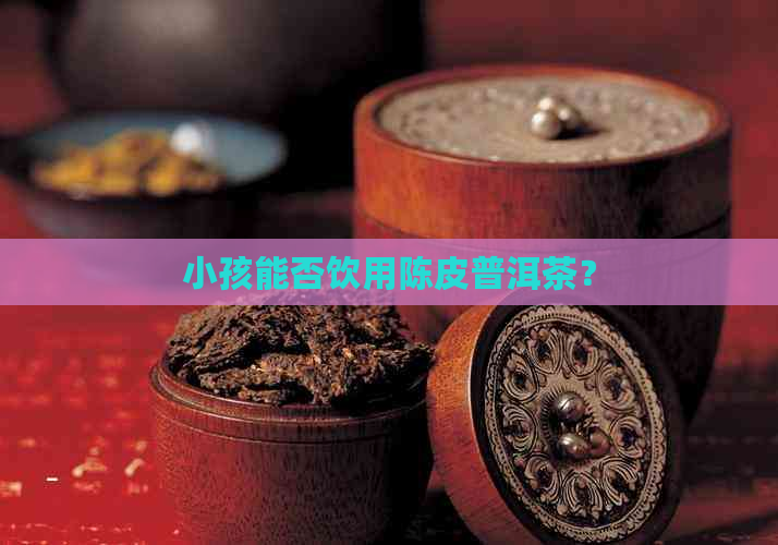 小孩能否饮用陈皮普洱茶？