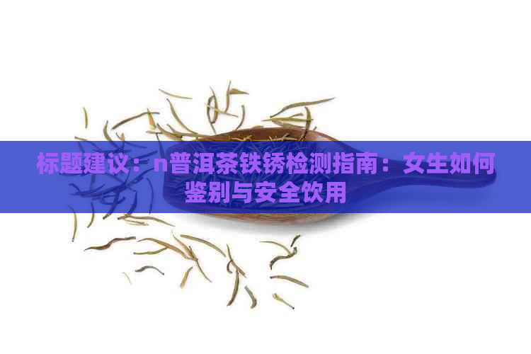 标题建议：n普洱茶铁锈检测指南：女生如何鉴别与安全饮用