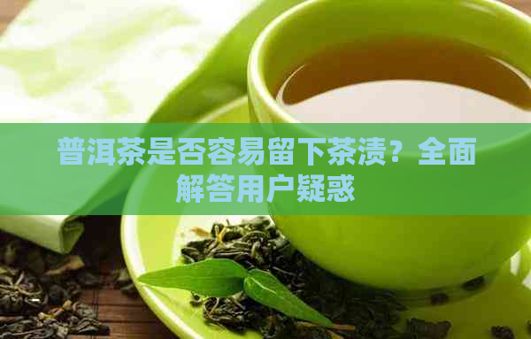 普洱茶是否容易留下茶渍？全面解答用户疑惑