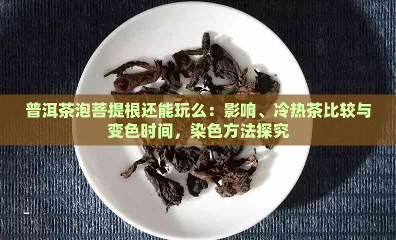 普洱茶泡菩提根还能玩么：影响、冷热茶比较与变色时间，染色方法探究