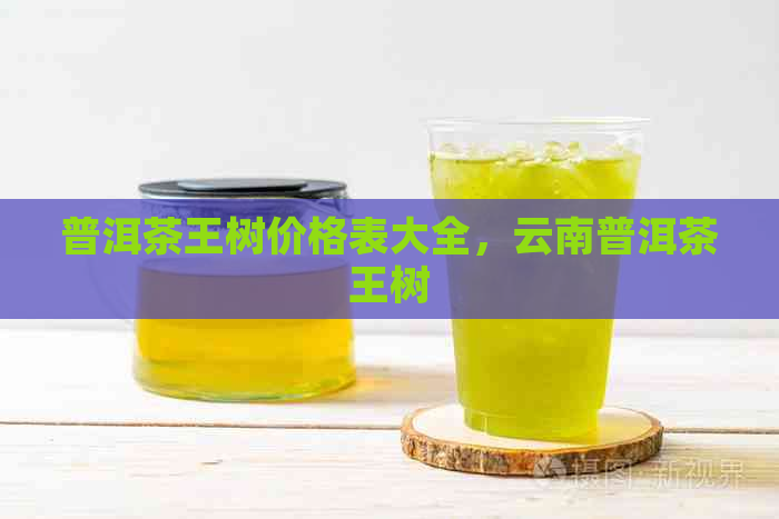 普洱茶王树价格表大全，云南普洱茶王树