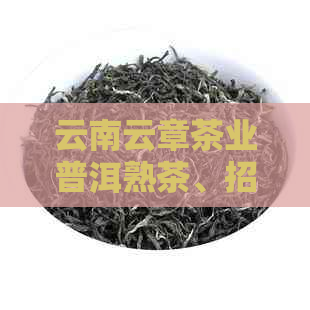 云南云章茶业普洱熟茶、招聘信息及公司简介