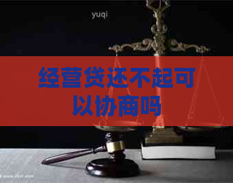 经营贷还不起可以协商吗