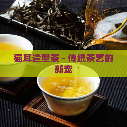 猫耳造型茶 - 传统茶艺的新宠