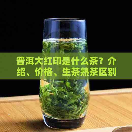 普洱大红印是什么茶？介绍、价格、生茶熟茶区别