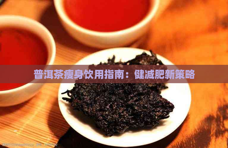 普洱茶瘦身饮用指南：健减肥新策略