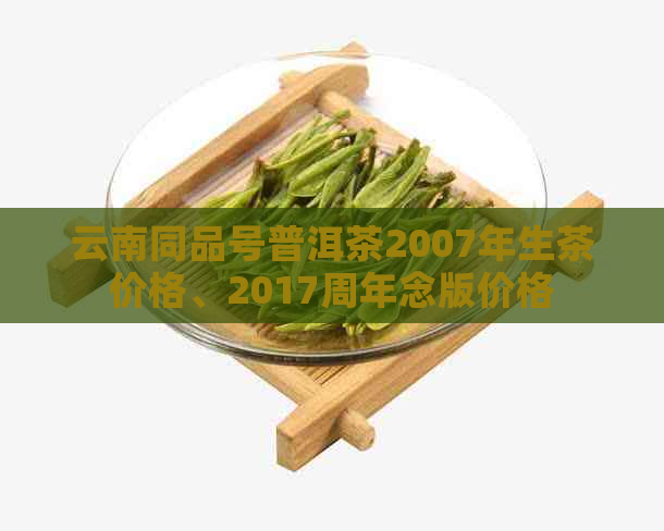 云南同品号普洱茶2007年生茶价格、2017周年念版价格