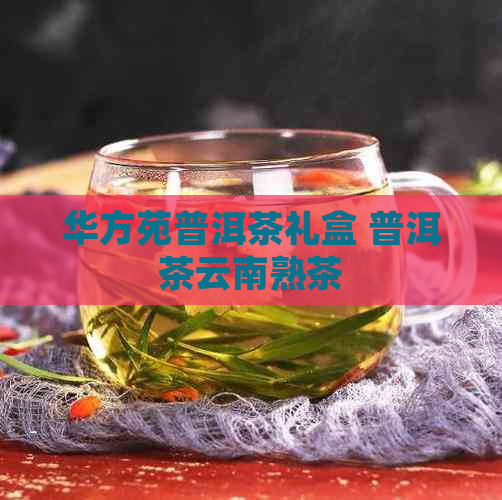 华方苑普洱茶礼盒 普洱茶云南熟茶