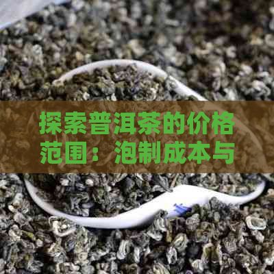 探索普洱茶的价格范围：泡制成本与购买建议