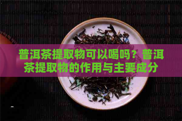 普洱茶提取物可以喝吗？普洱茶提取物的作用与主要成分