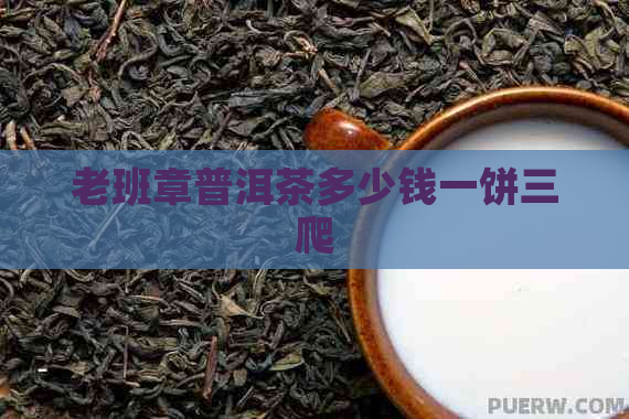 老班章普洱茶多少钱一饼三爬