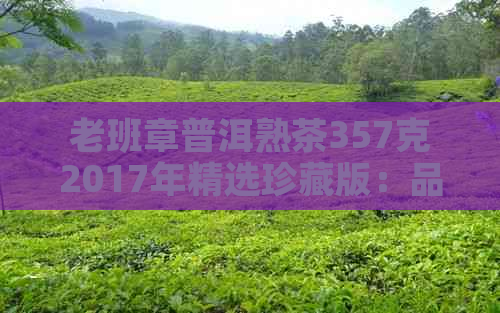 老班章普洱熟茶357克2017年精选珍藏版：品质与口感的双重保证