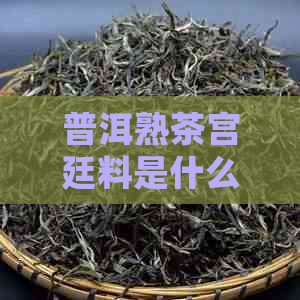 普洱熟茶宫廷料是什么意思-普洱熟茶宫廷料介绍