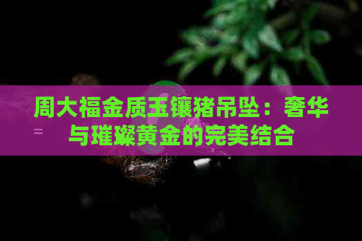 周大福金质玉镶猪吊坠：奢华与璀璨黄金的完美结合