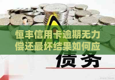 恒丰信用卡逾期无力偿还最坏结果如何应对