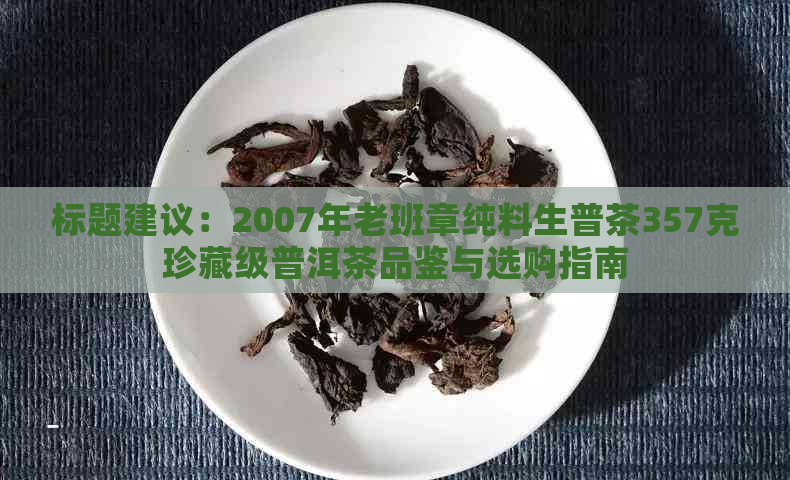 标题建议：2007年老班章纯料生普茶357克珍藏级普洱茶品鉴与选购指南