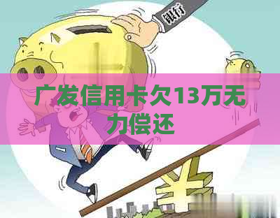 广发信用卡欠13万无力偿还